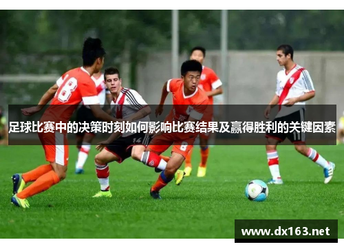 足球比赛中的决策时刻如何影响比赛结果及赢得胜利的关键因素