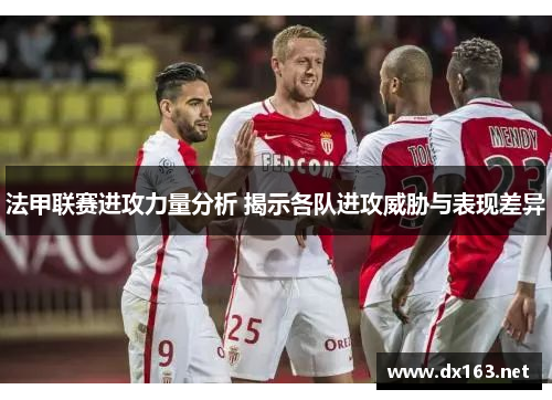 法甲联赛进攻力量分析 揭示各队进攻威胁与表现差异