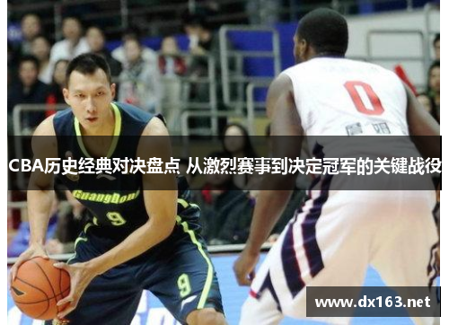 CBA历史经典对决盘点 从激烈赛事到决定冠军的关键战役