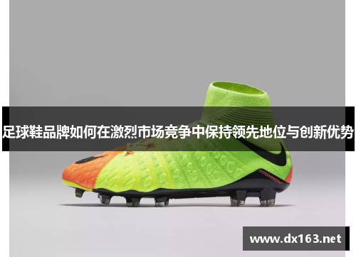 足球鞋品牌如何在激烈市场竞争中保持领先地位与创新优势