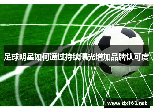 足球明星如何通过持续曝光增加品牌认可度